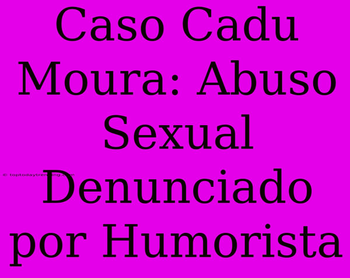 Caso Cadu Moura: Abuso Sexual Denunciado Por Humorista