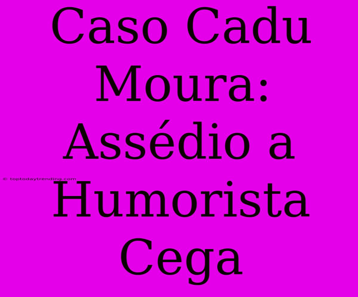 Caso Cadu Moura: Assédio A Humorista Cega