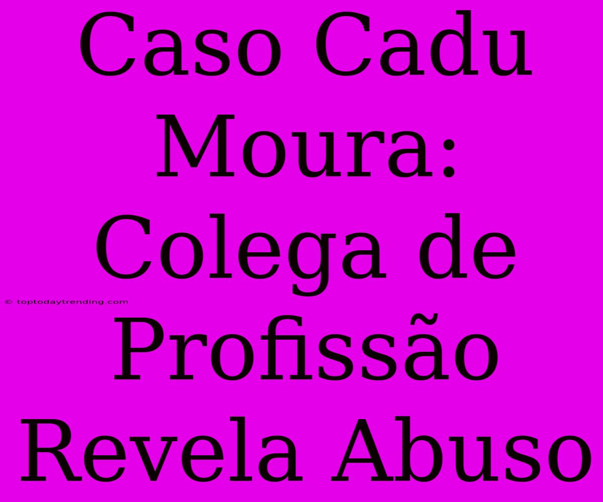 Caso Cadu Moura: Colega De Profissão Revela Abuso