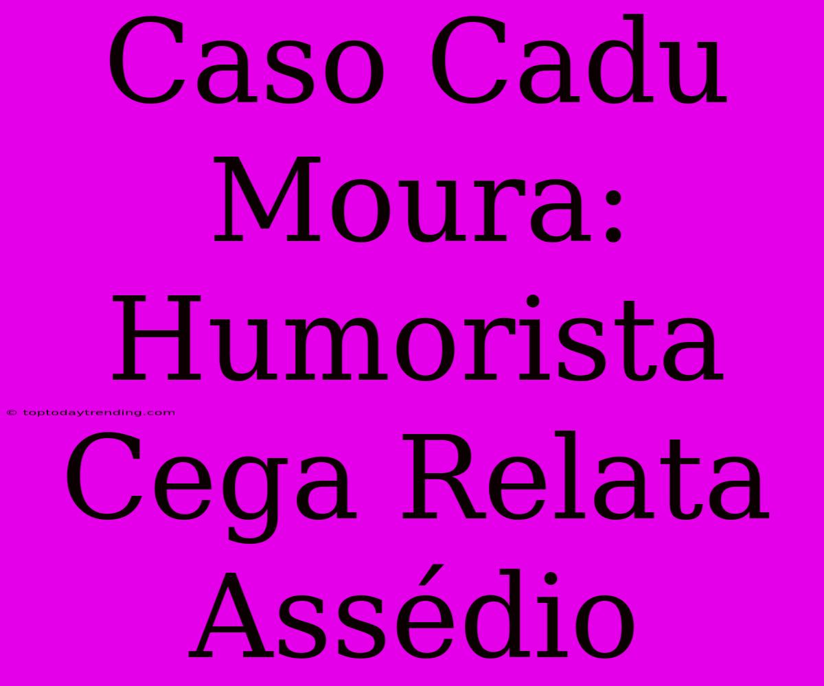 Caso Cadu Moura: Humorista Cega Relata Assédio