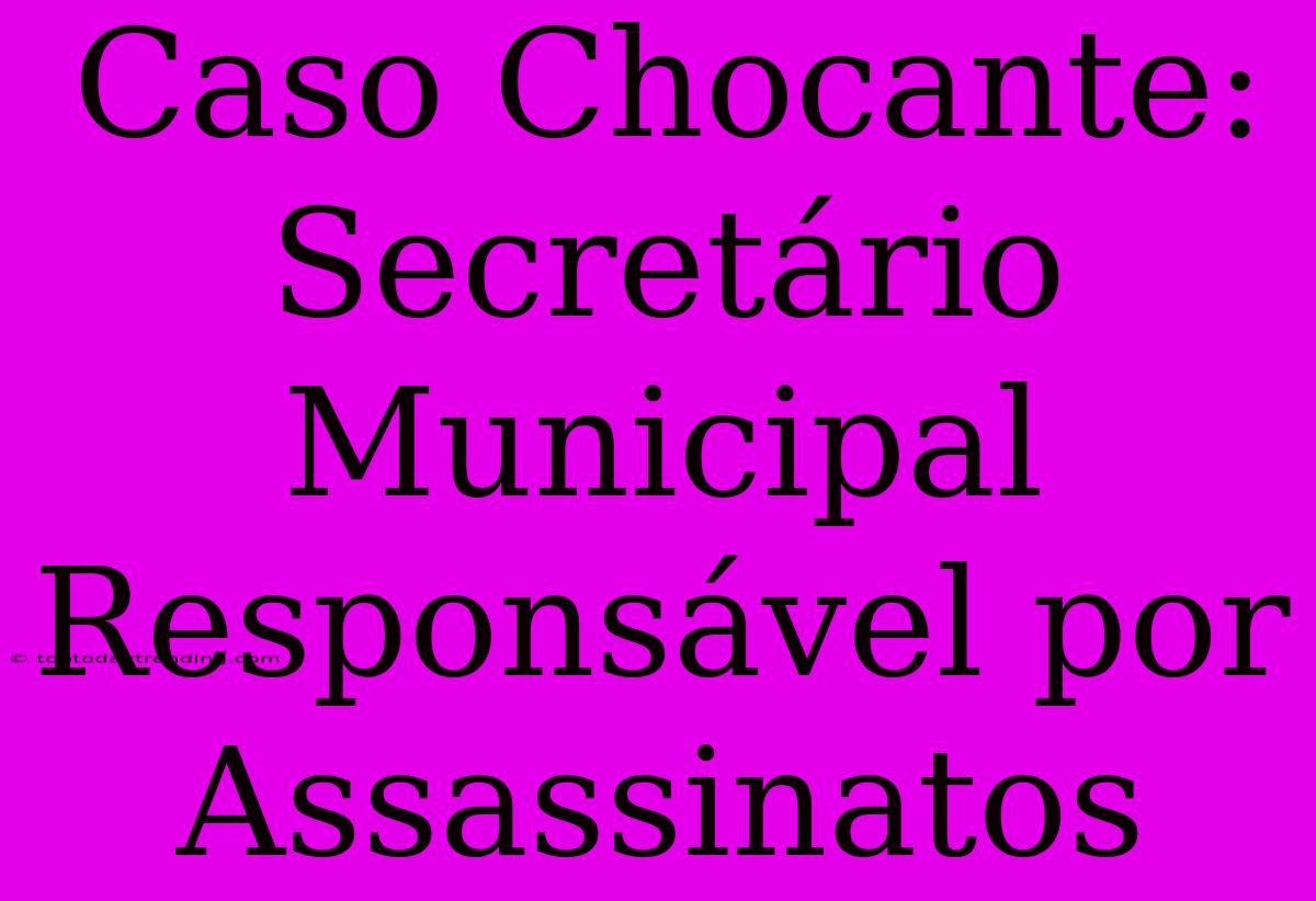 Caso Chocante: Secretário Municipal Responsável Por Assassinatos