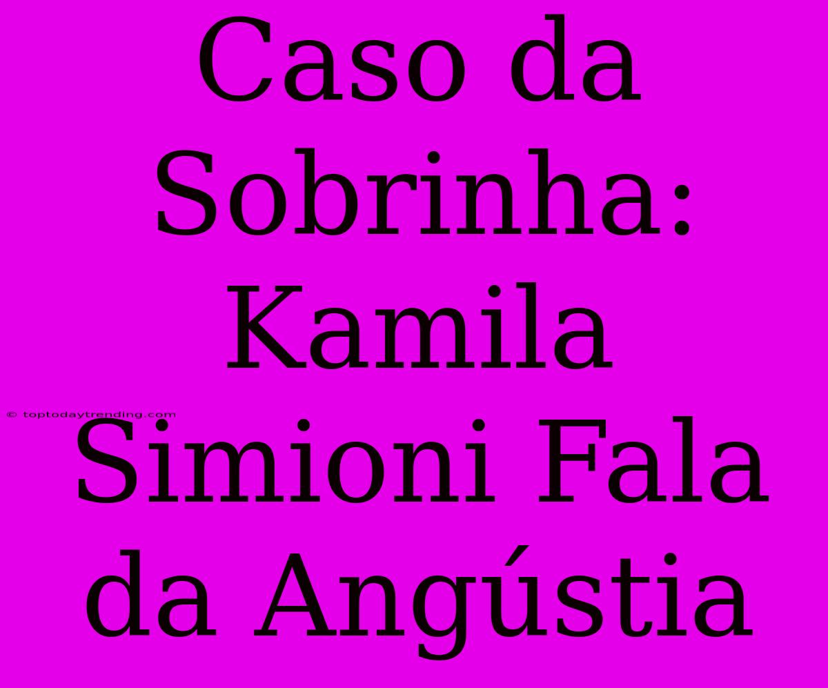 Caso Da Sobrinha: Kamila Simioni Fala Da Angústia