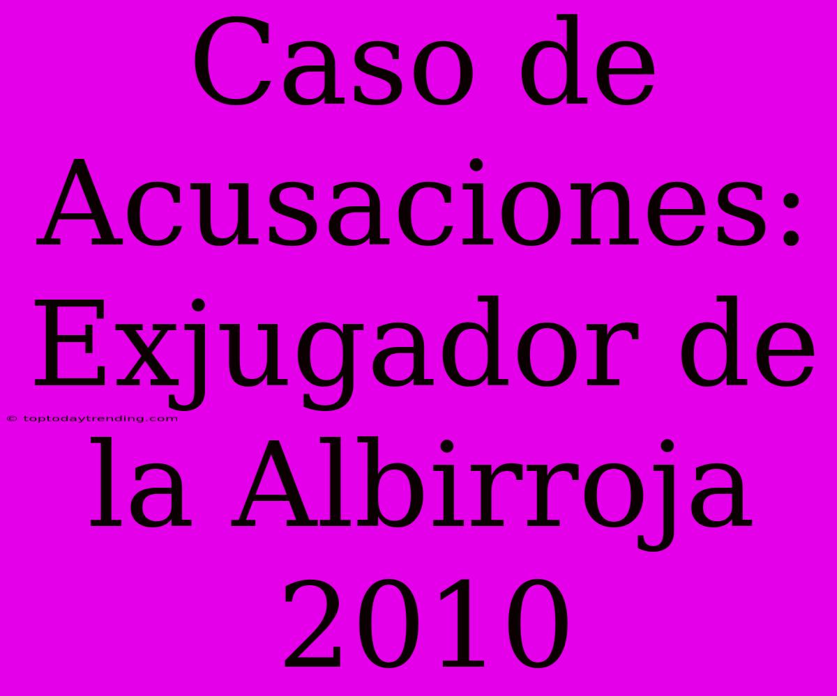 Caso De Acusaciones: Exjugador De La Albirroja 2010