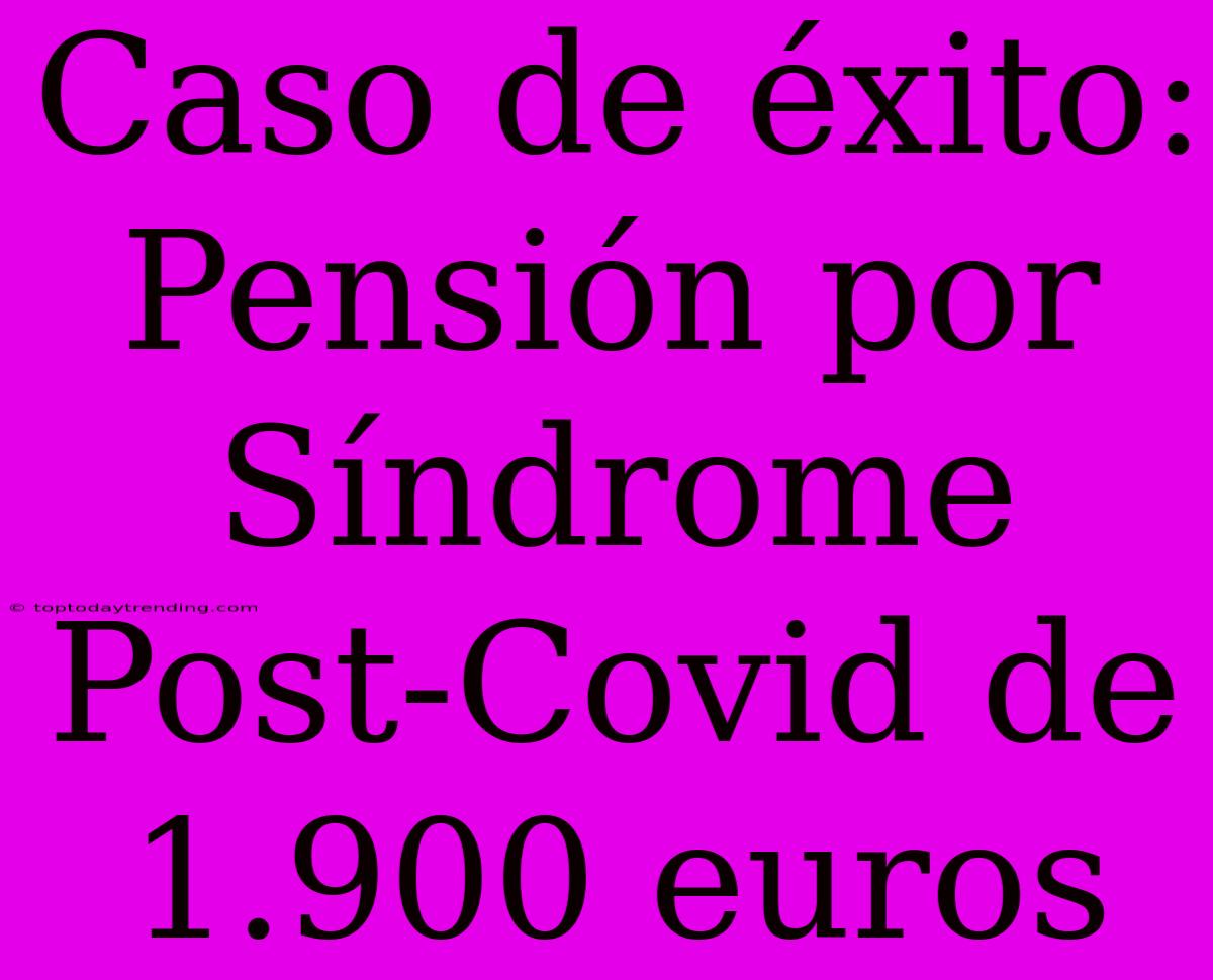 Caso De Éxito: Pensión Por Síndrome Post-Covid De 1.900 Euros