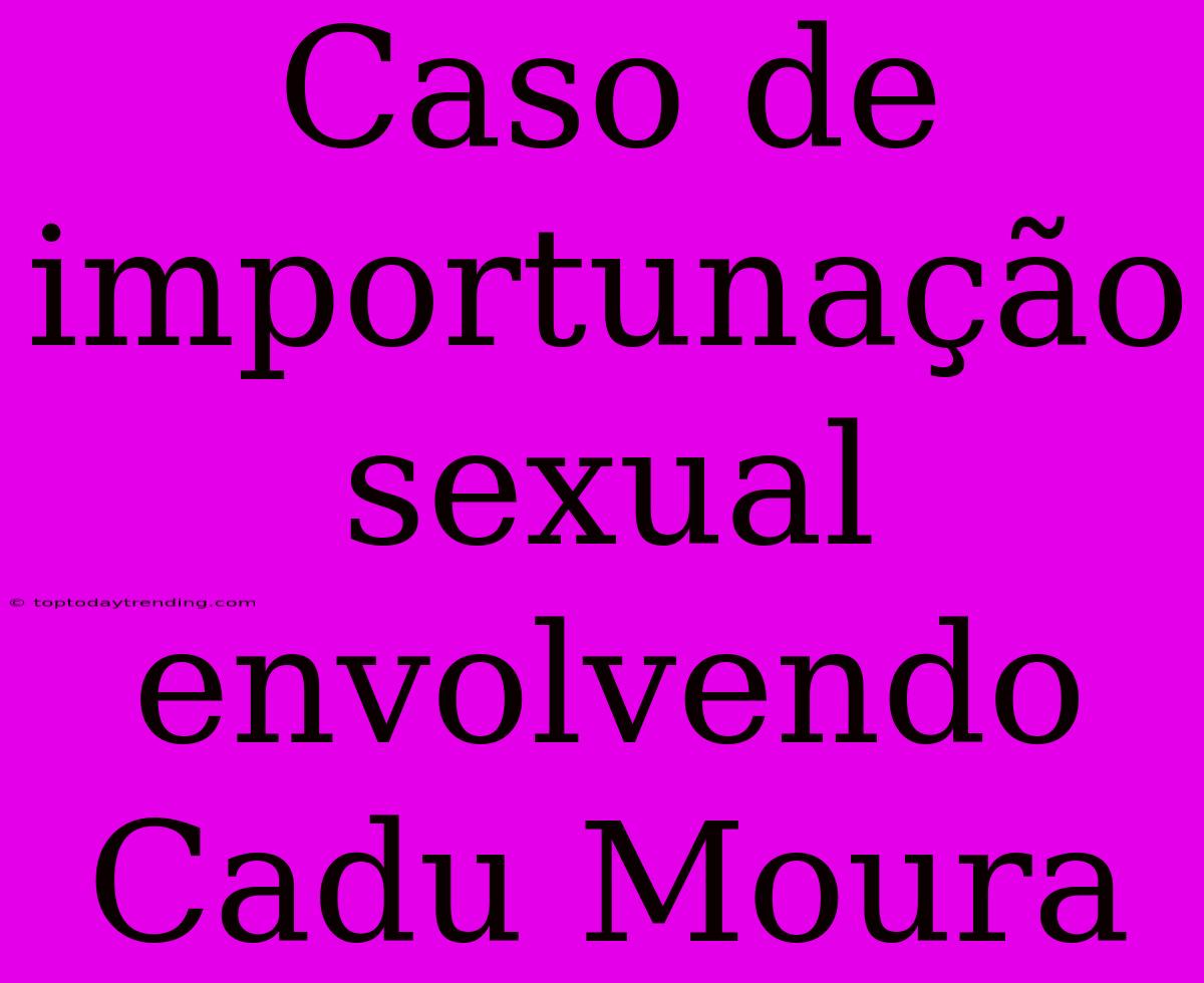 Caso De Importunação Sexual Envolvendo Cadu Moura