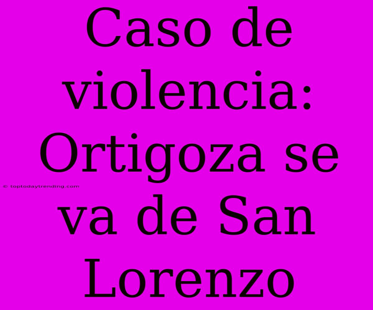 Caso De Violencia: Ortigoza Se Va De San Lorenzo