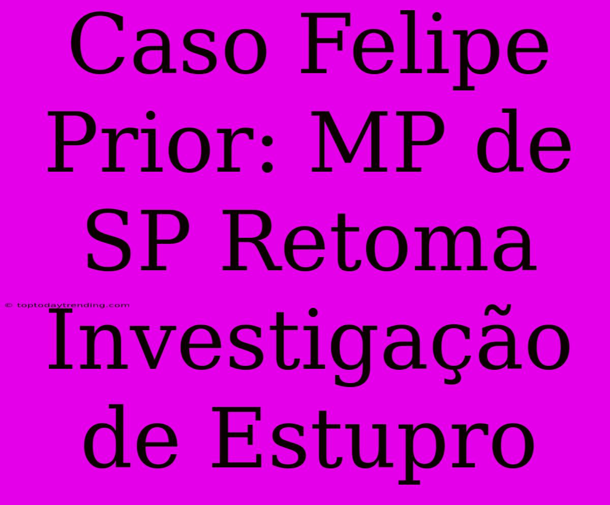 Caso Felipe Prior: MP De SP Retoma Investigação De Estupro