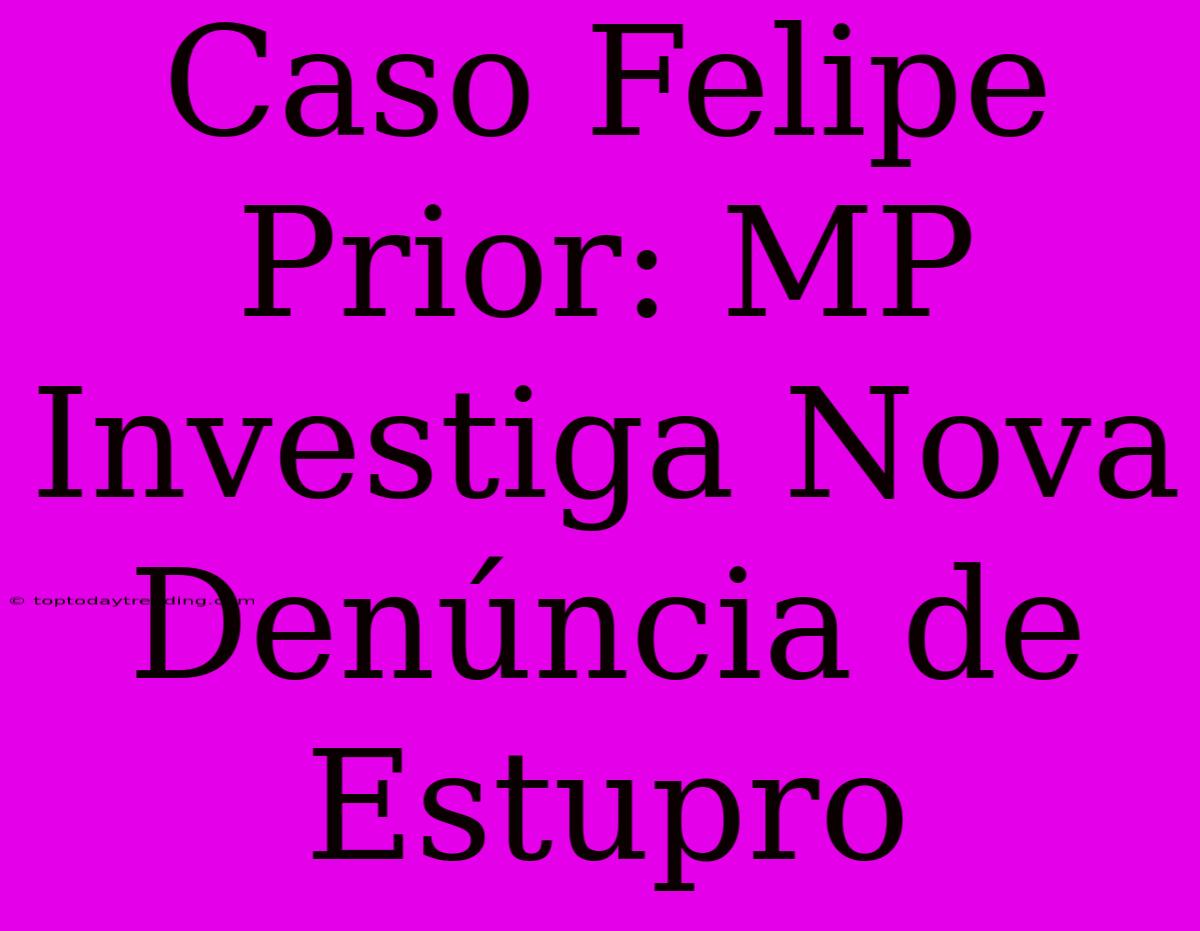 Caso Felipe Prior: MP Investiga Nova Denúncia De Estupro