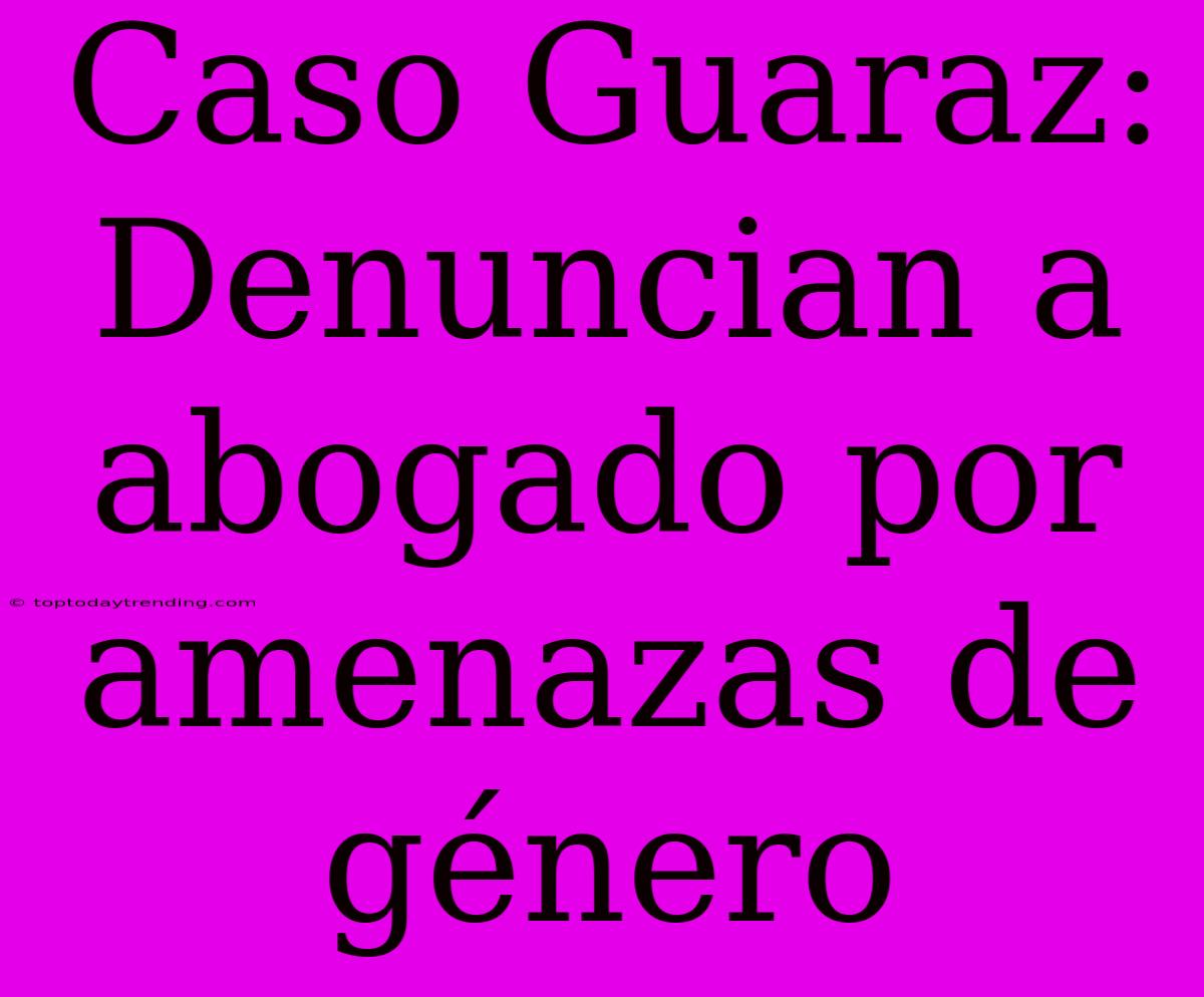 Caso Guaraz: Denuncian A Abogado Por Amenazas De Género