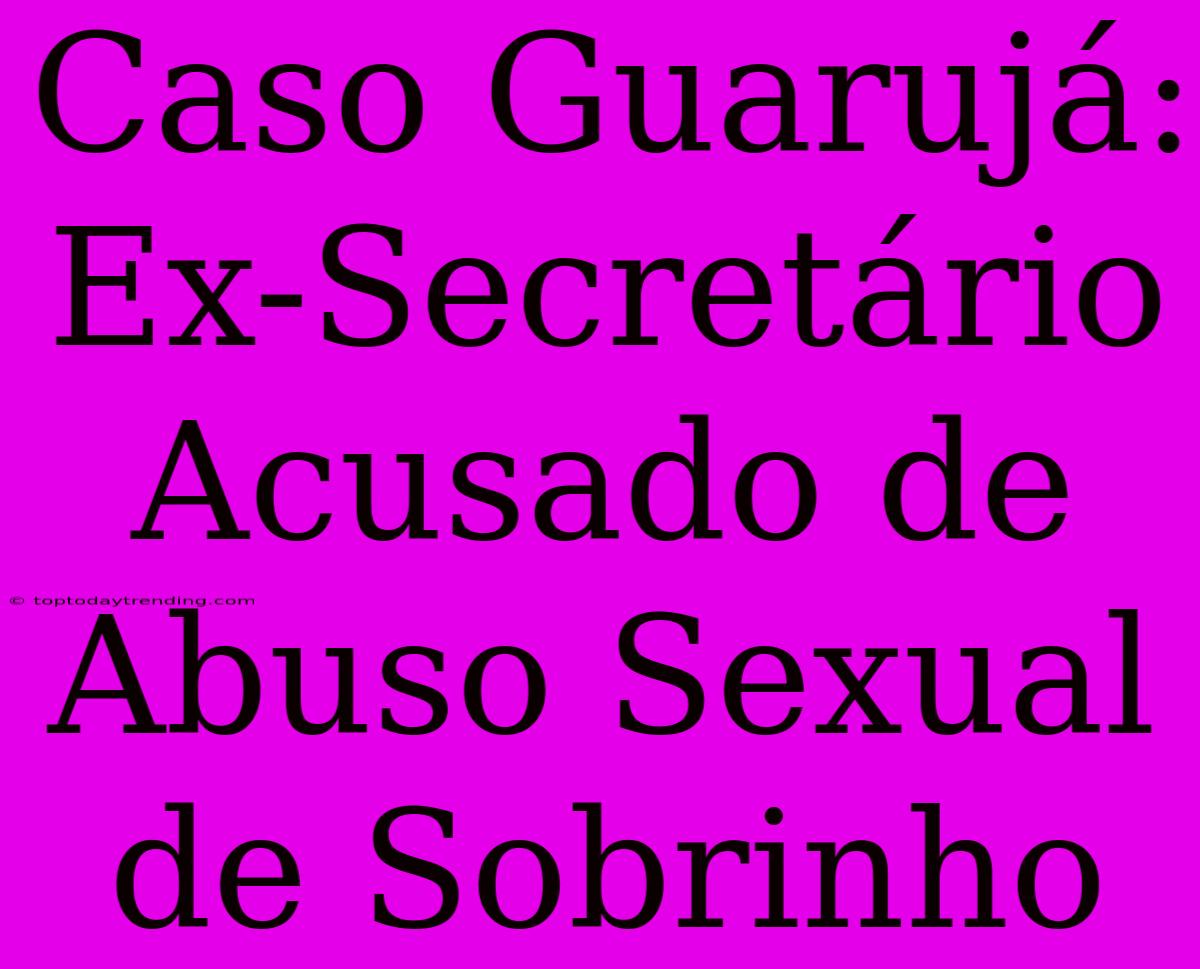 Caso Guarujá: Ex-Secretário Acusado De Abuso Sexual De Sobrinho