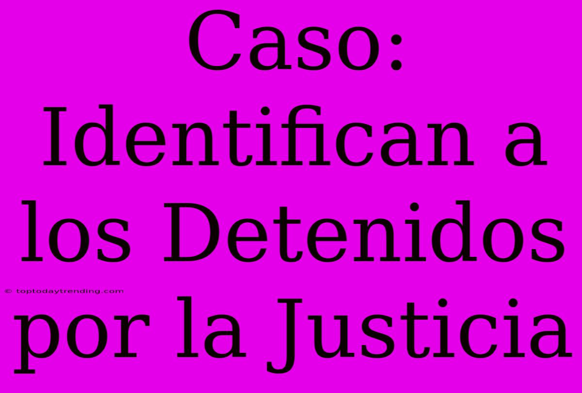 Caso: Identifican A Los Detenidos Por La Justicia