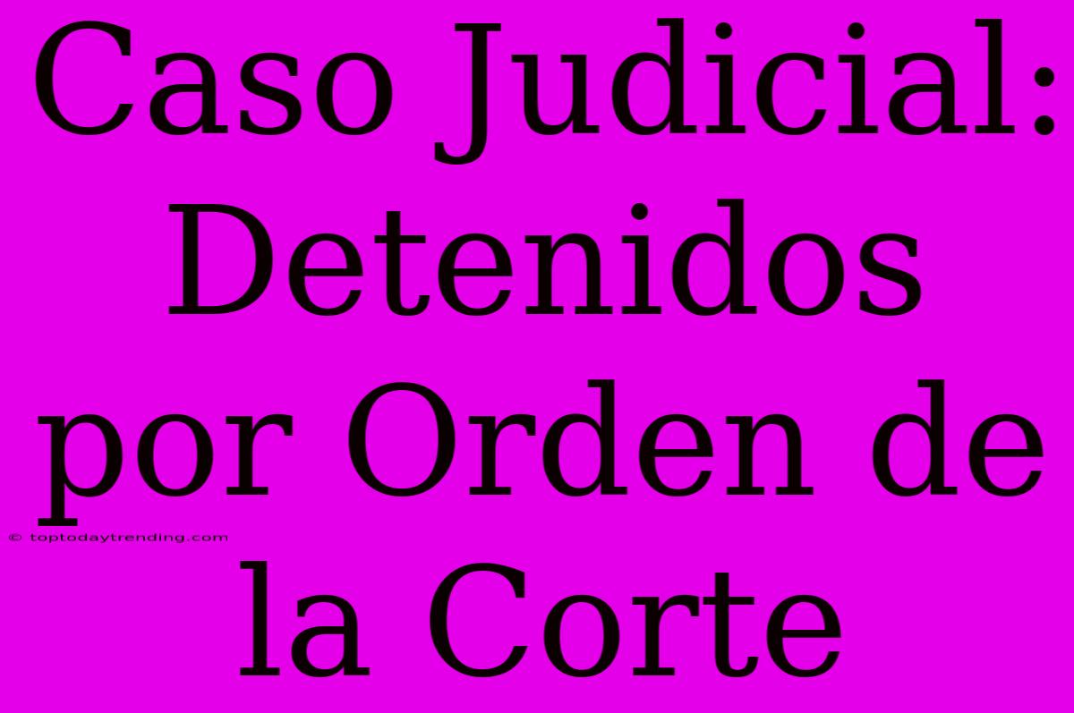 Caso Judicial: Detenidos Por Orden De La Corte