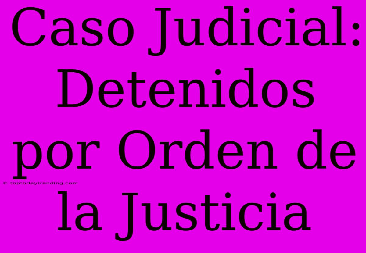 Caso Judicial: Detenidos Por Orden De La Justicia