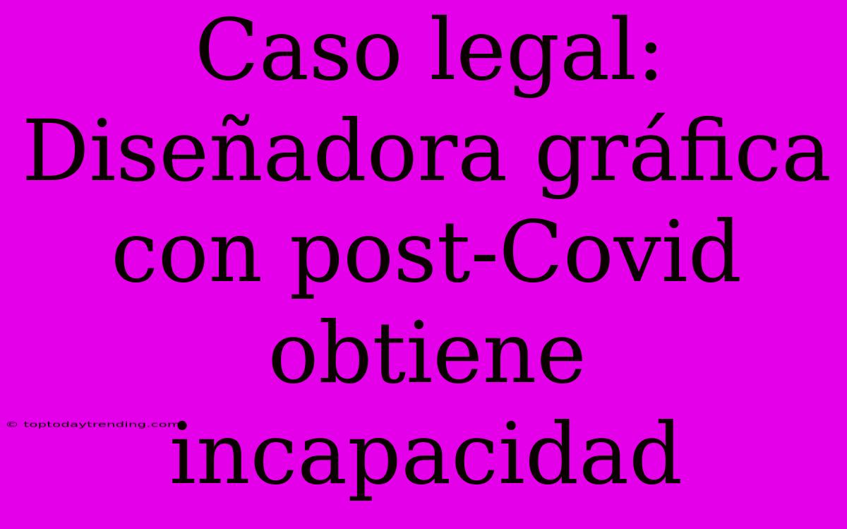 Caso Legal: Diseñadora Gráfica Con Post-Covid Obtiene Incapacidad