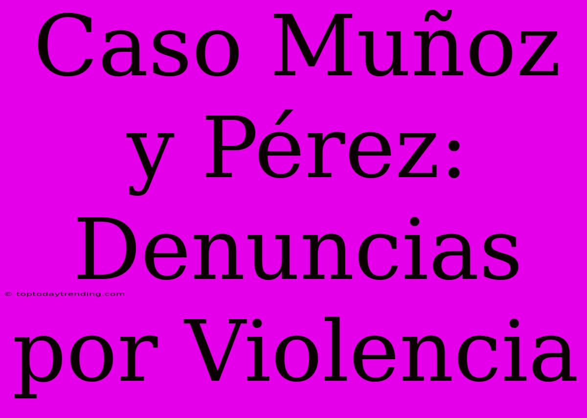 Caso Muñoz Y Pérez: Denuncias Por Violencia