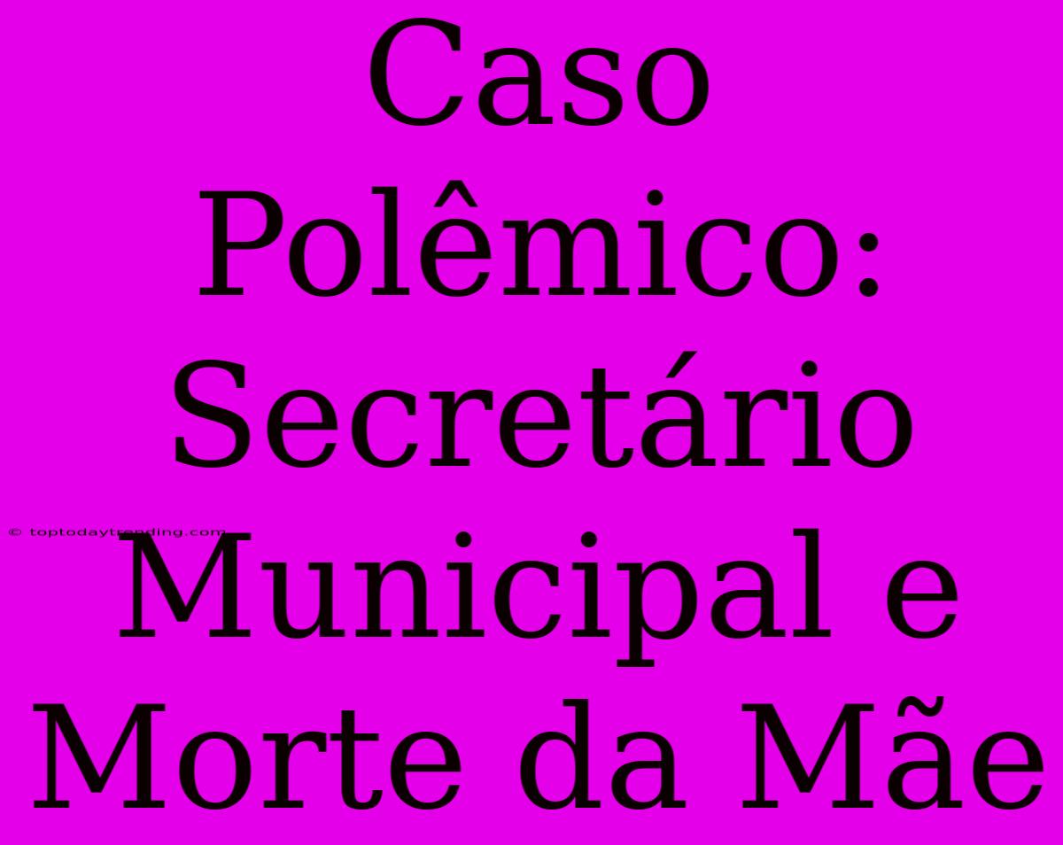 Caso Polêmico: Secretário Municipal E Morte Da Mãe