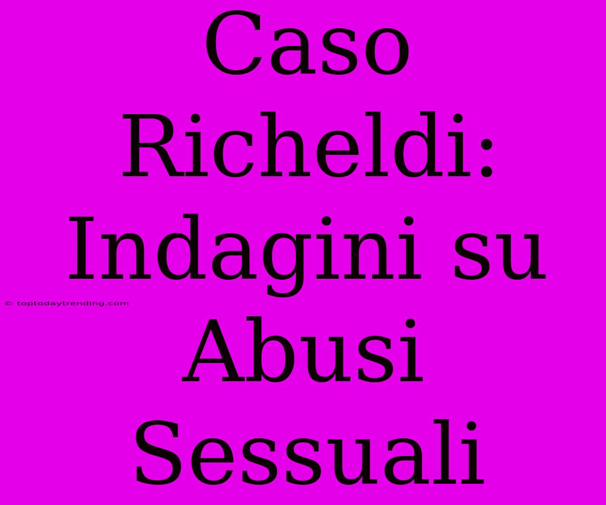 Caso Richeldi: Indagini Su Abusi Sessuali