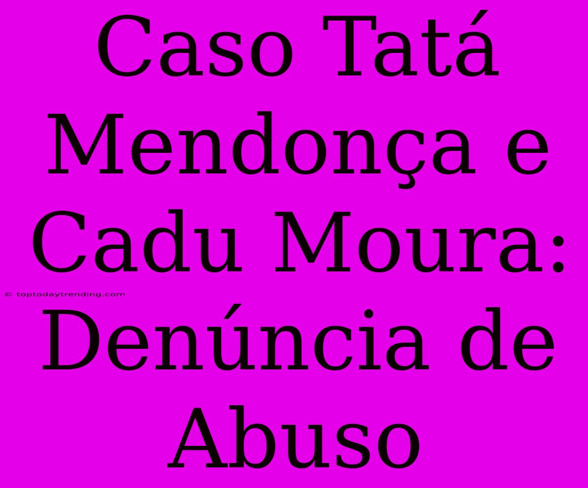 Caso Tatá Mendonça E Cadu Moura: Denúncia De Abuso