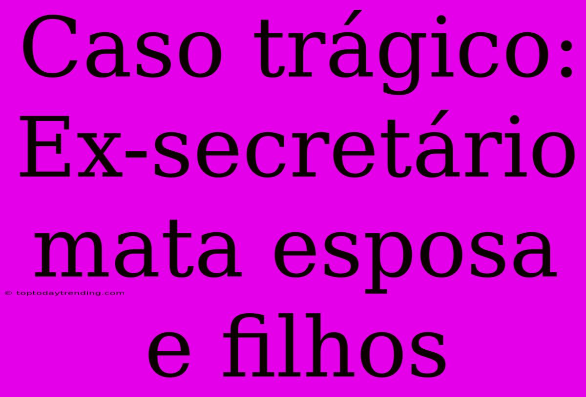 Caso Trágico: Ex-secretário Mata Esposa E Filhos