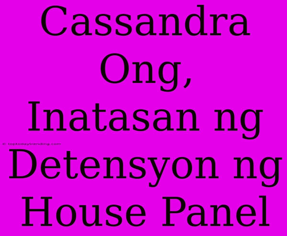 Cassandra Ong, Inatasan Ng Detensyon Ng House Panel