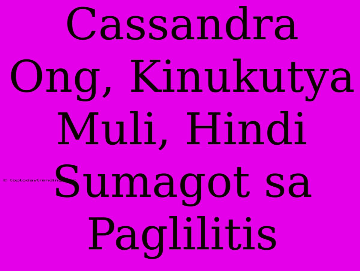 Cassandra Ong, Kinukutya Muli, Hindi Sumagot Sa Paglilitis