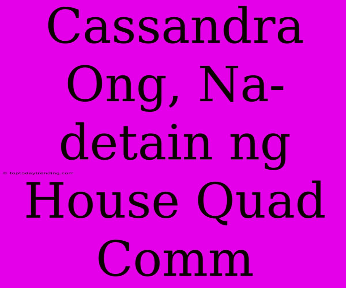 Cassandra Ong, Na-detain Ng House Quad Comm