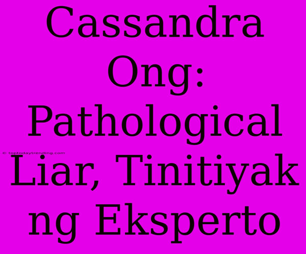 Cassandra Ong: Pathological Liar, Tinitiyak Ng Eksperto