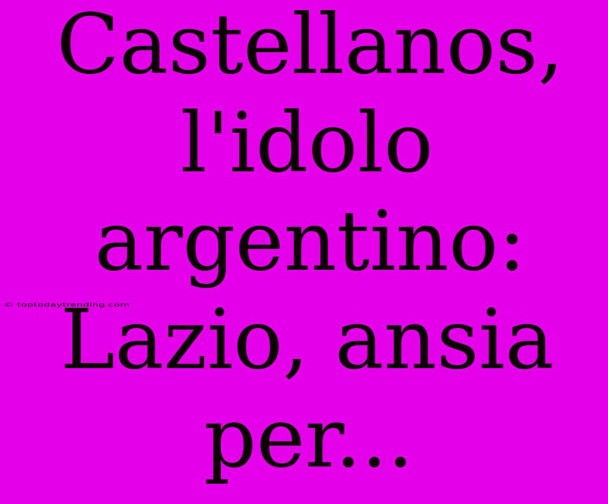 Castellanos, L'idolo Argentino: Lazio, Ansia Per...