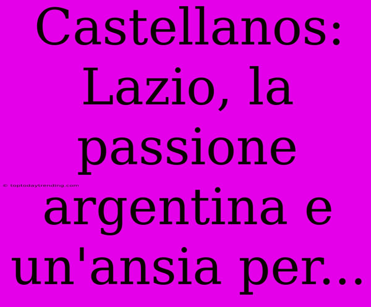 Castellanos: Lazio, La Passione Argentina E Un'ansia Per...