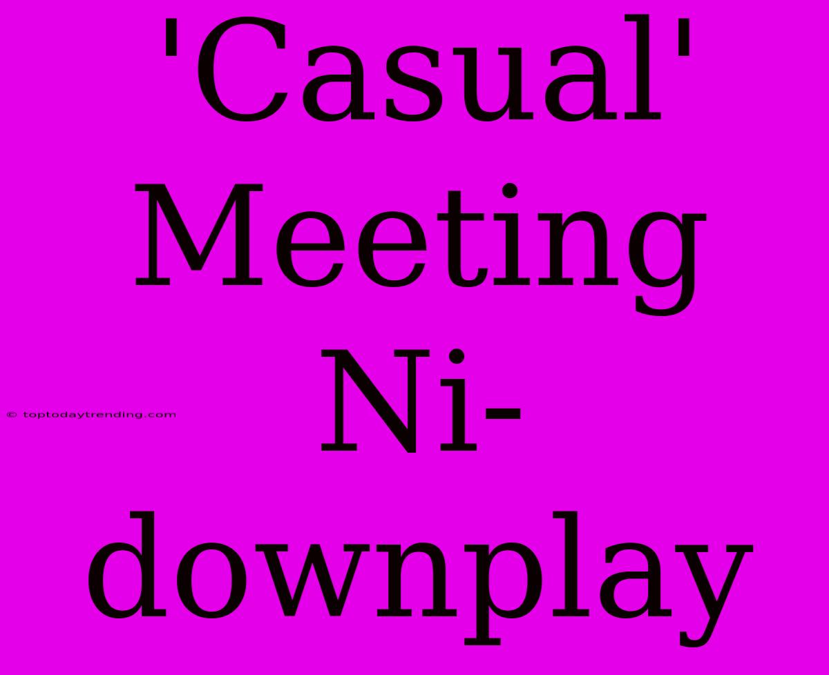 'Casual' Meeting Ni-downplay