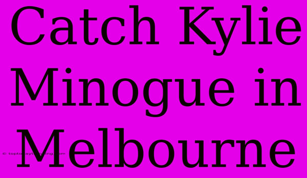 Catch Kylie Minogue In Melbourne