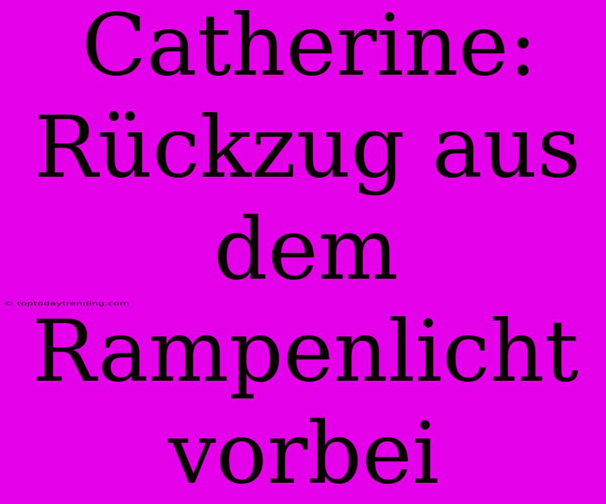 Catherine: Rückzug Aus Dem Rampenlicht Vorbei