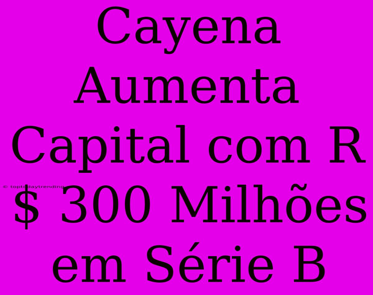 Cayena Aumenta Capital Com R$ 300 Milhões Em Série B