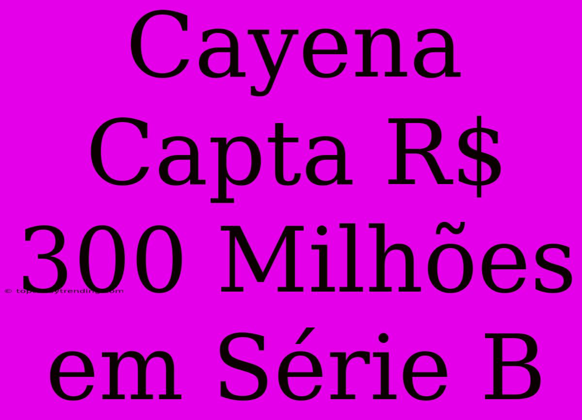 Cayena Capta R$ 300 Milhões Em Série B