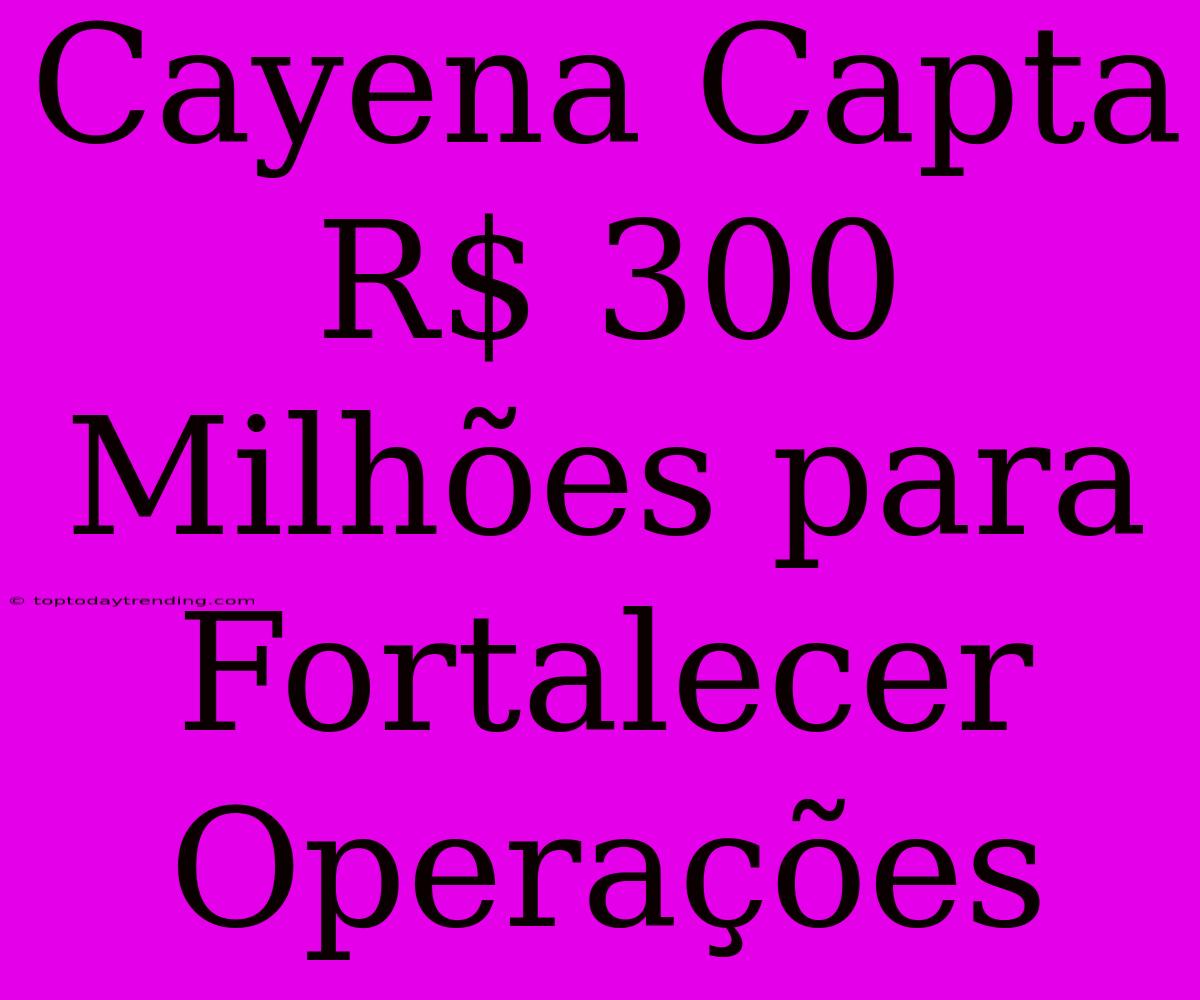 Cayena Capta R$ 300 Milhões Para Fortalecer Operações