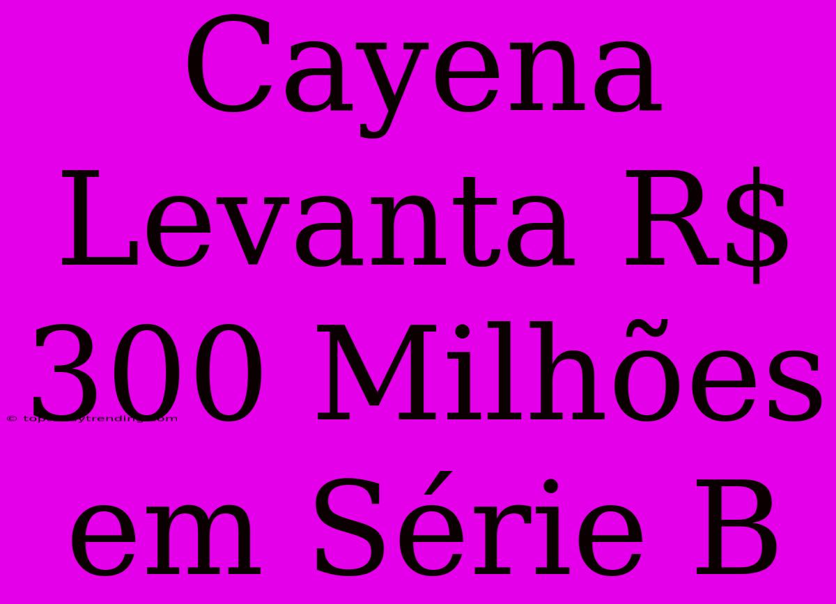 Cayena Levanta R$ 300 Milhões Em Série B