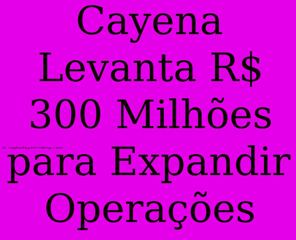 Cayena Levanta R$ 300 Milhões Para Expandir Operações