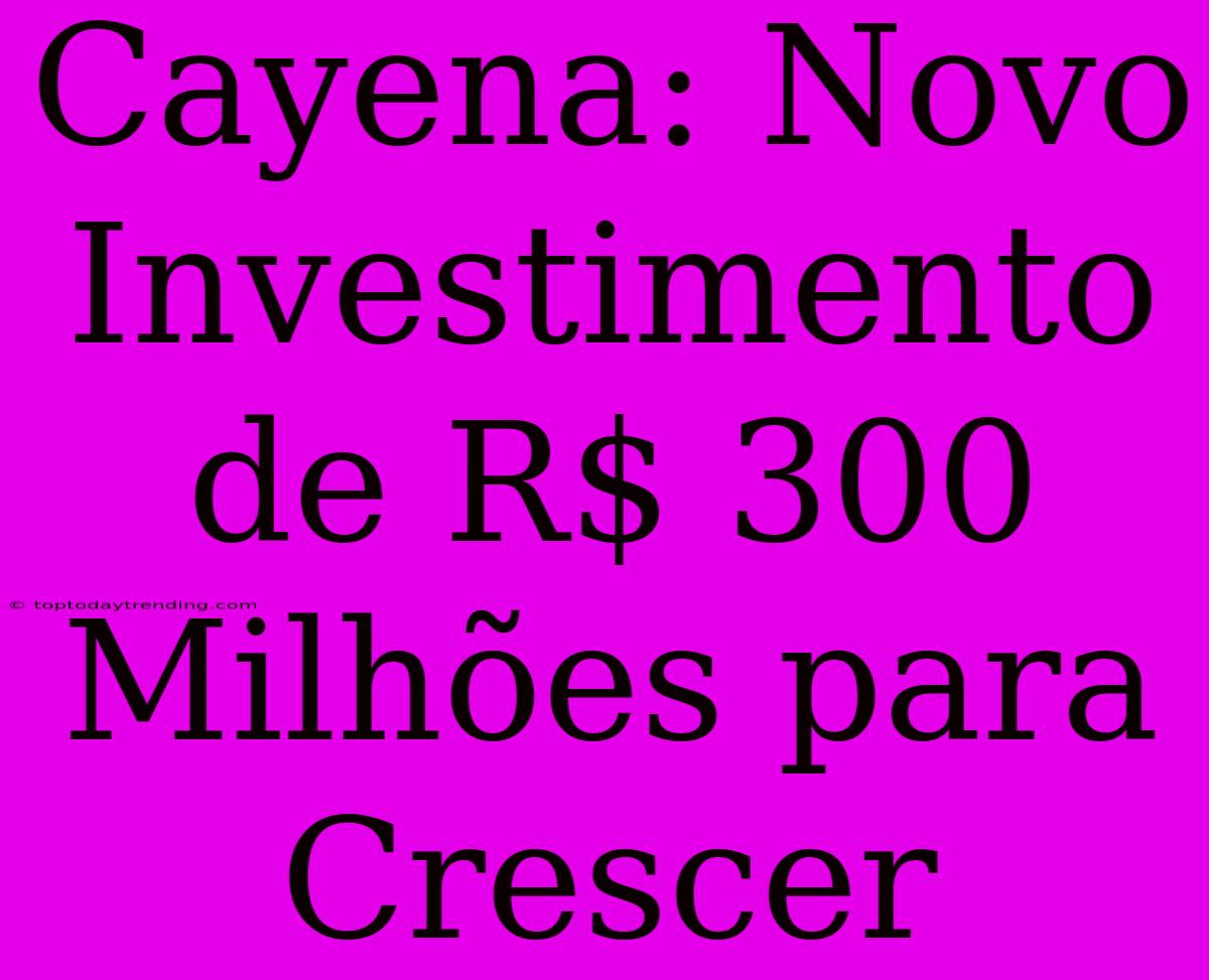 Cayena: Novo Investimento De R$ 300 Milhões Para Crescer