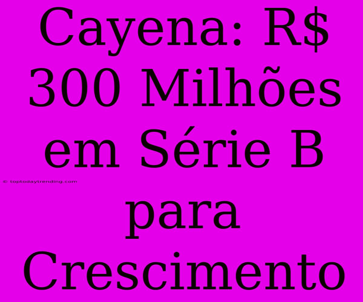 Cayena: R$ 300 Milhões Em Série B Para Crescimento