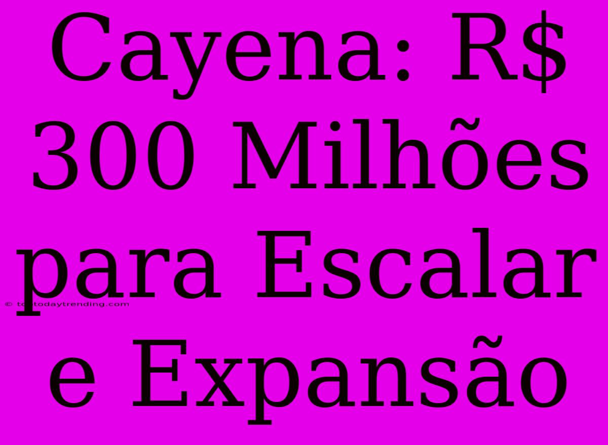 Cayena: R$ 300 Milhões Para Escalar E Expansão