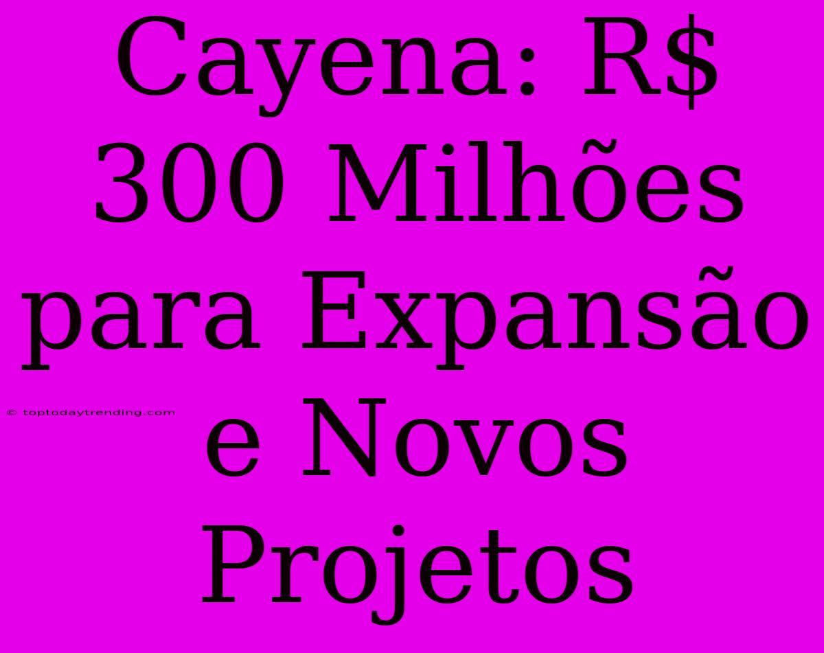 Cayena: R$ 300 Milhões Para Expansão E Novos Projetos