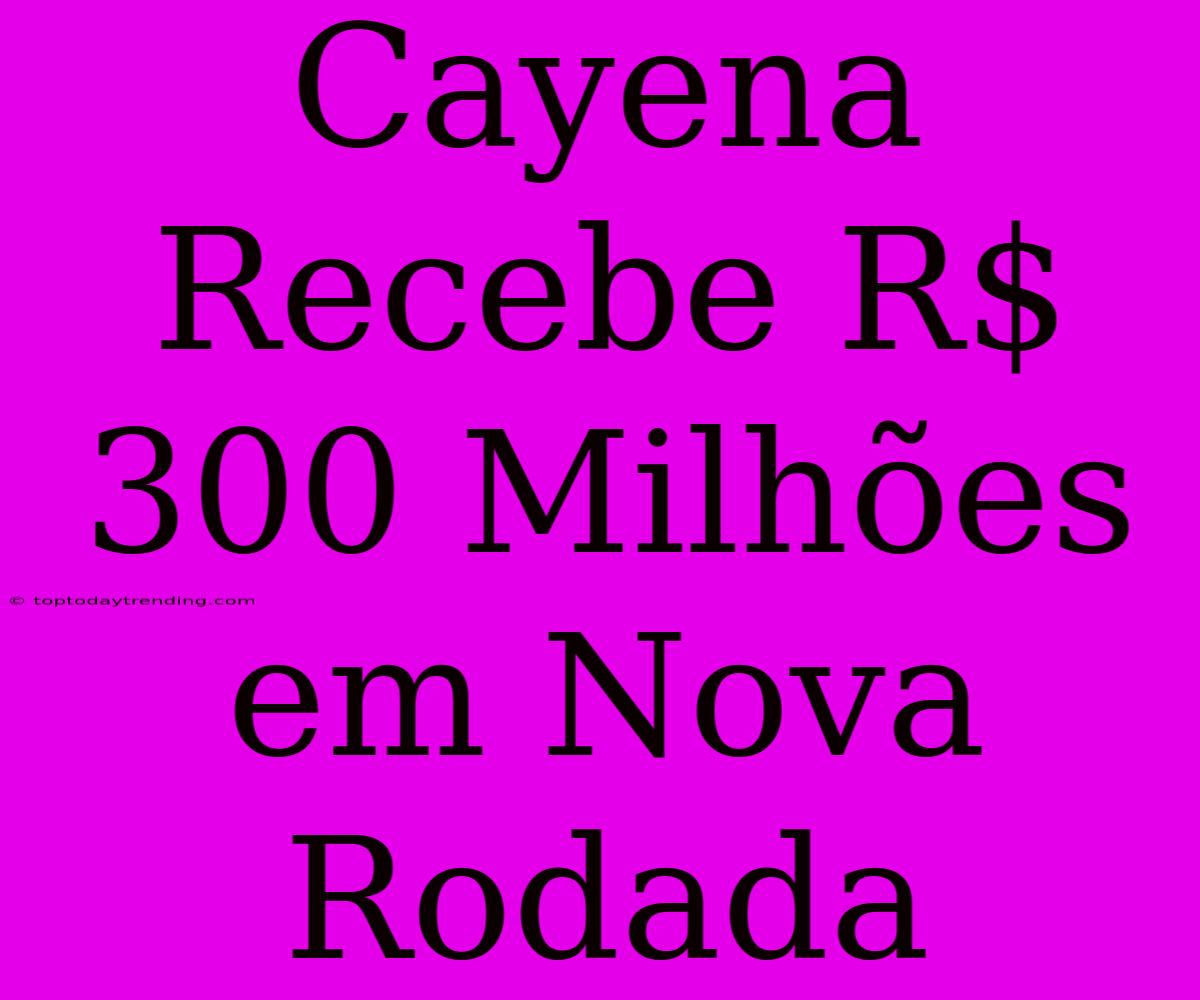 Cayena Recebe R$ 300 Milhões Em Nova Rodada