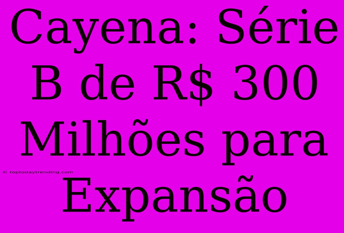 Cayena: Série B De R$ 300 Milhões Para Expansão