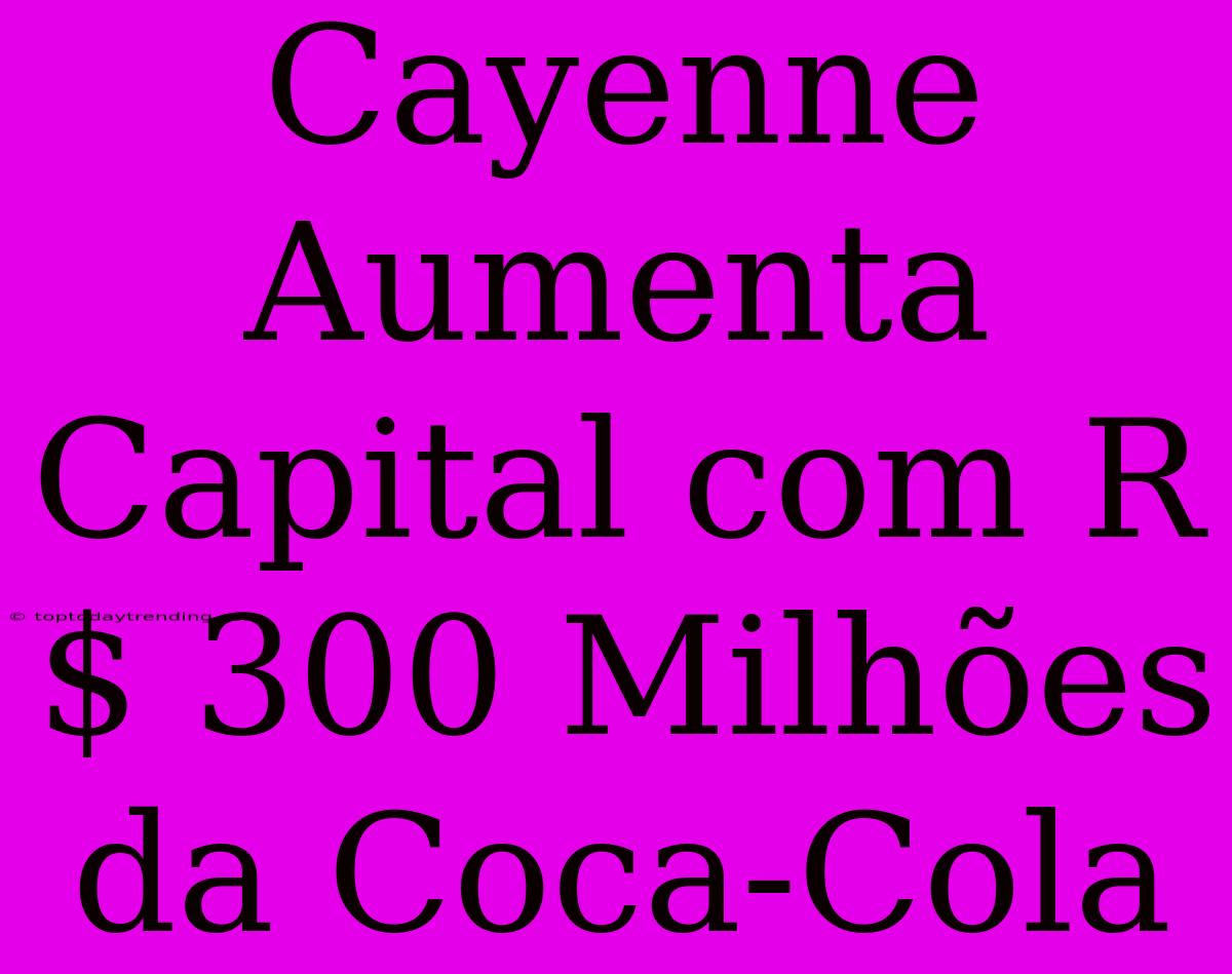 Cayenne Aumenta Capital Com R$ 300 Milhões Da Coca-Cola