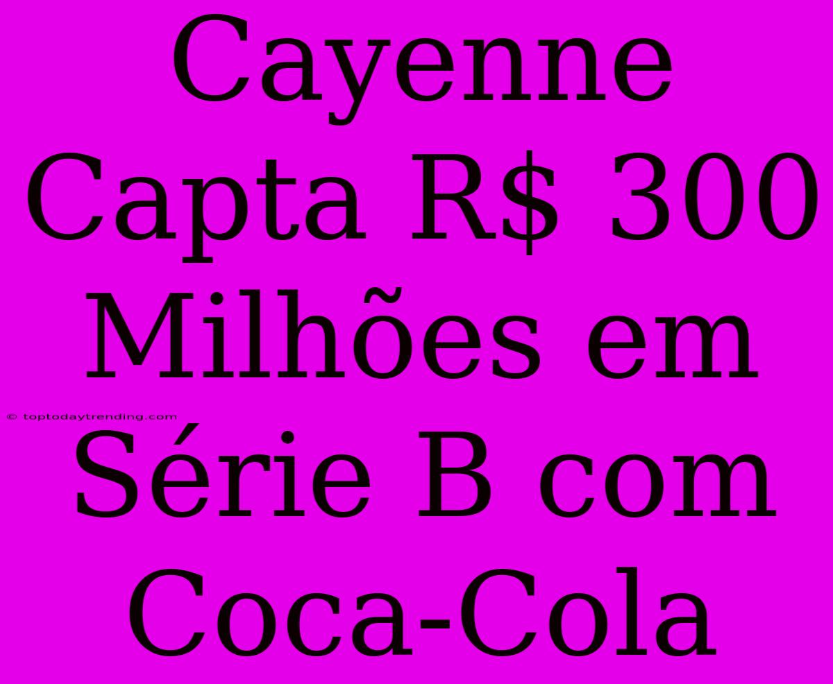 Cayenne Capta R$ 300 Milhões Em Série B Com Coca-Cola