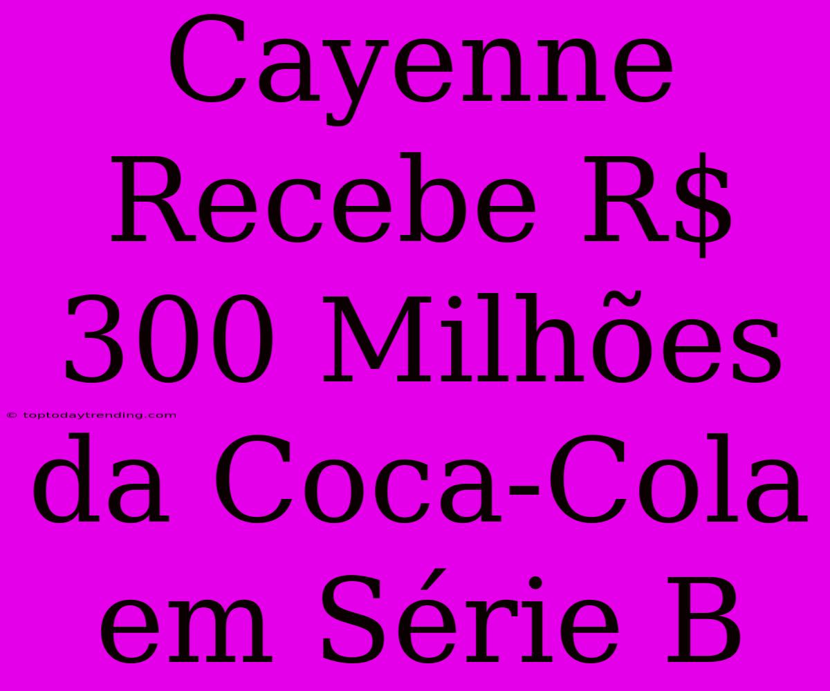 Cayenne Recebe R$ 300 Milhões Da Coca-Cola Em Série B