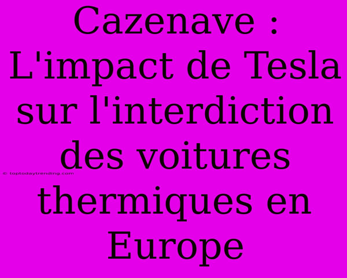 Cazenave : L'impact De Tesla Sur L'interdiction Des Voitures Thermiques En Europe