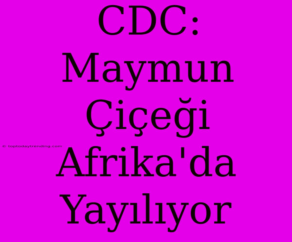 CDC: Maymun Çiçeği Afrika'da Yayılıyor