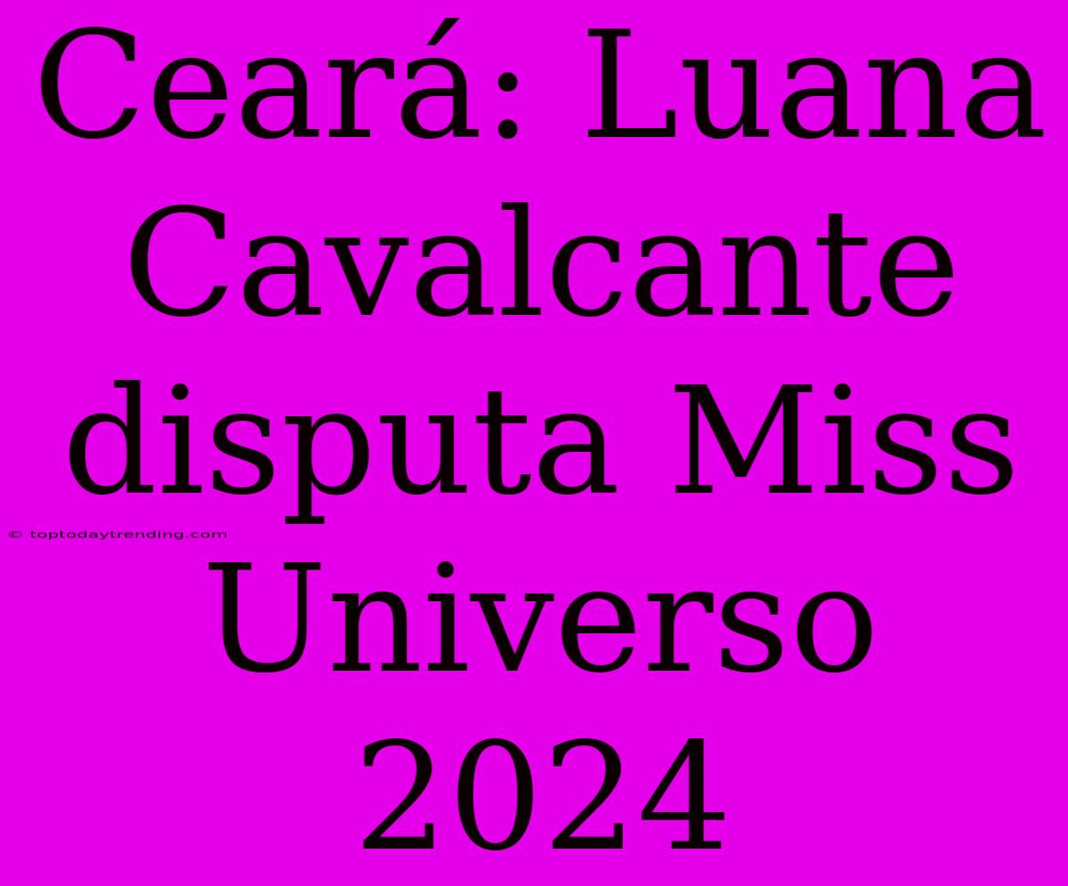 Ceará: Luana Cavalcante Disputa Miss Universo 2024