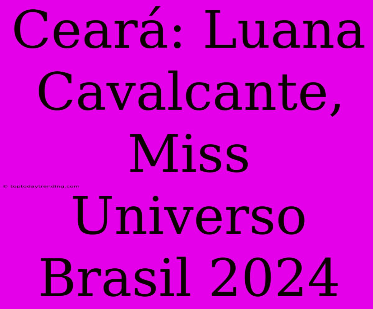 Ceará: Luana Cavalcante, Miss Universo Brasil 2024